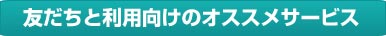 友だちと利用向けのオススメサービス