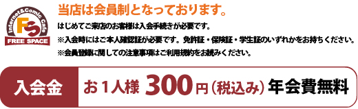 入会費（年会費無料）324円（税込み）当店は会員制になっております。はじめてご来店のお客様は入会手続きが必要です。※入会時にはご本人確認証が必要です。免許証・保険証・学生証のいずれかをお持ちください。※会員登録に関しての注意事項はご利用規約をお読みください。